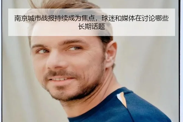 南京城市战报持续成为焦点，球迷和媒体在讨论哪些长期话题